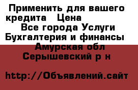 Применить для вашего кредита › Цена ­ 900 000 000 - Все города Услуги » Бухгалтерия и финансы   . Амурская обл.,Серышевский р-н